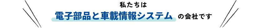 私たちは電子部品と車載情報システムの会社です